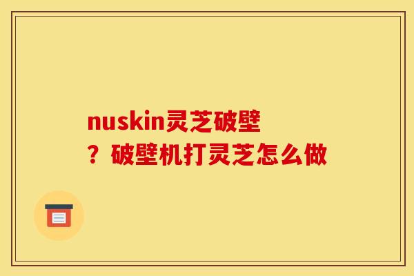 nuskin灵芝破壁？破壁机打灵芝怎么做