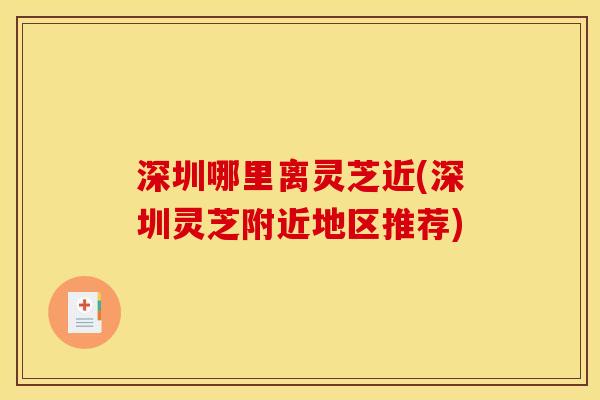 深圳哪里离灵芝近(深圳灵芝附近地区推荐)