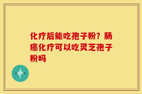 化疗后能吃孢子粉？肠癌化疗可以吃灵芝孢子粉吗