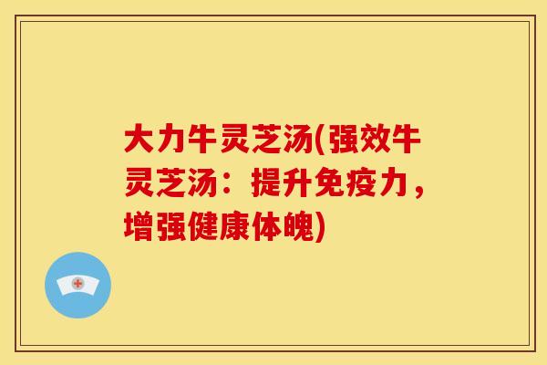 大力牛灵芝汤(强效牛灵芝汤:提升免疫力,增强健康体魄)