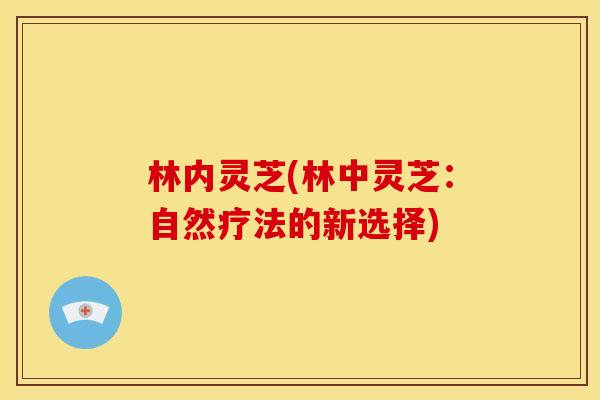 林内灵芝(林中灵芝:自然疗法的新选择)