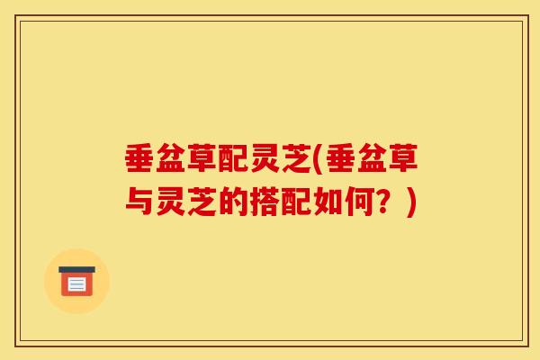 垂盆草配灵芝(垂盆草与灵芝的搭配如何？)