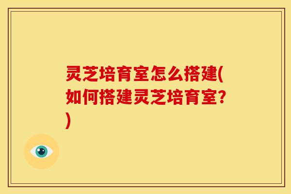 灵芝培育室怎么搭建(如何搭建灵芝培育室？)