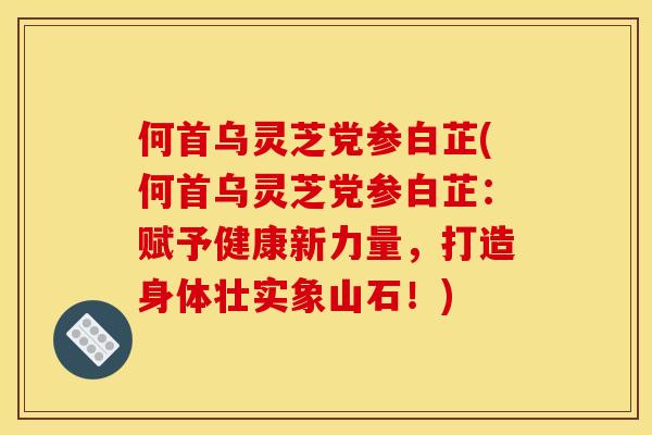 何首乌灵芝党参白芷(何首乌灵芝党参白芷:赋予健康新力量,打造身体壮实象山石!)