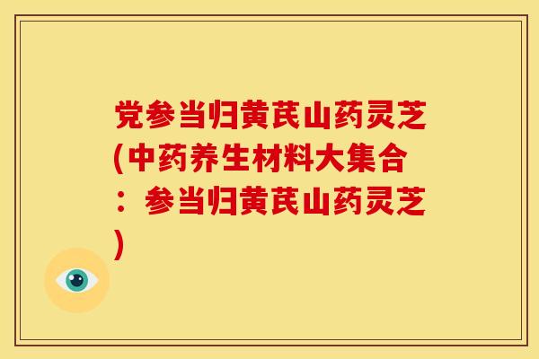 党参当归黄芪山药灵芝(中药养生材料大集合:参当归黄芪山药灵芝)