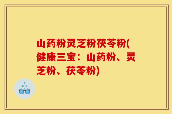 山药粉灵芝粉茯苓粉(健康三宝:山药粉、灵芝粉、茯苓粉)