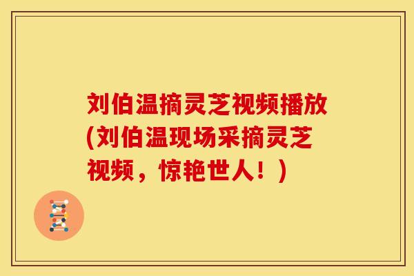 刘伯温摘灵芝视频播放(刘伯温现场采摘灵芝视频,惊艳世人!)