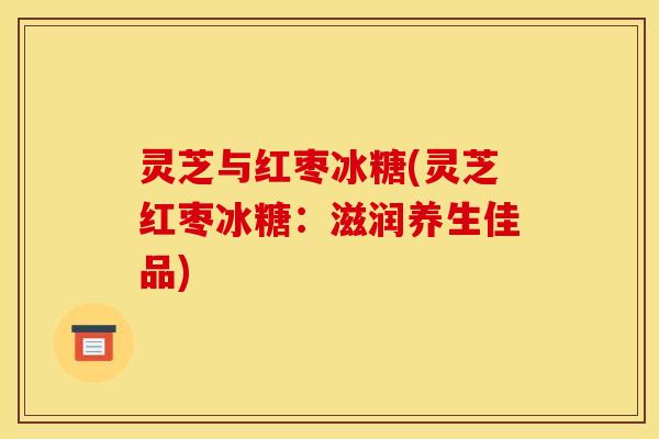 灵芝与红枣冰糖(灵芝红枣冰糖：滋润养生佳品)