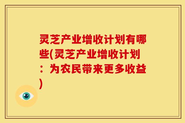 灵芝产业增收计划有哪些(灵芝产业增收计划:为农民带来更多收益)