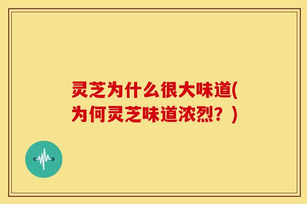 灵芝为什么很大味道(为何灵芝味道浓烈?)