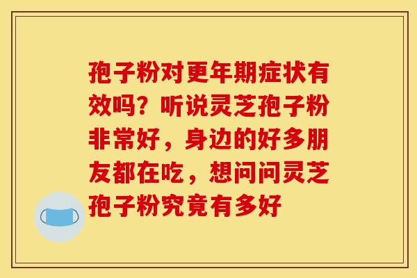 孢子粉对更年期症状有效吗？听说灵芝孢子粉非常好，身边的好多朋友都在吃，想问问灵芝孢子粉究竟有多好
