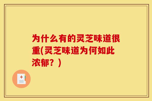 为什么有的灵芝味道很重(灵芝味道为何如此浓郁?)