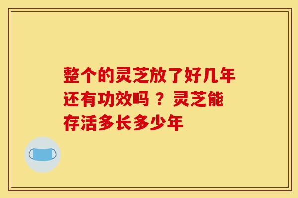 整个的灵芝放了好几年还有功效吗 ?灵芝能存活多长多少年