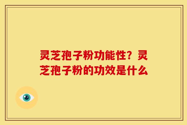 灵芝孢子粉功能性?灵芝孢子粉的功效是什么