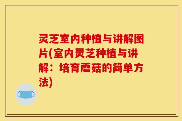 灵芝室内种植与讲解图片(室内灵芝种植与讲解：培育蘑菇的简单方法)