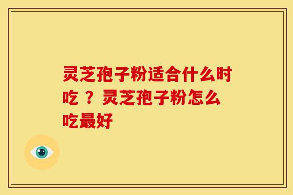 灵芝孢子粉适合什么时吃 ？灵芝孢子粉怎么吃最好