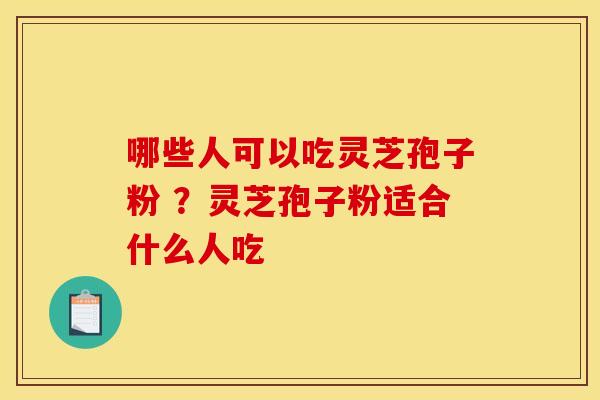 哪些人可以吃灵芝孢子粉 ?灵芝孢子粉适合什么人吃