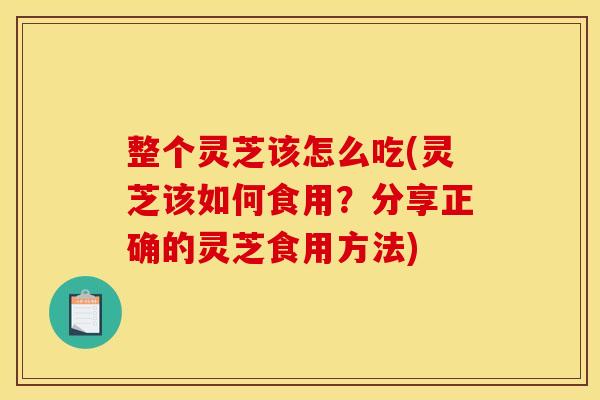 整个灵芝该怎么吃(灵芝该如何食用？分享正确的灵芝食用方法)
