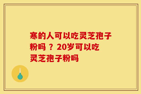 寒的人可以吃灵芝孢子粉吗 ？20岁可以吃灵芝孢子粉吗