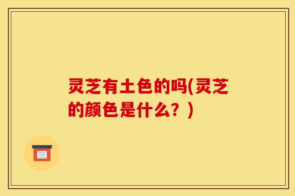 灵芝有土色的吗(灵芝的颜色是什么?)