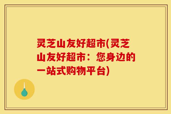 灵芝山友好超市(灵芝山友好超市:您身边的一站式购物平台)