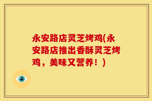 永安路店灵芝烤鸡(永安路店推出香酥灵芝烤鸡,美味又营养!)