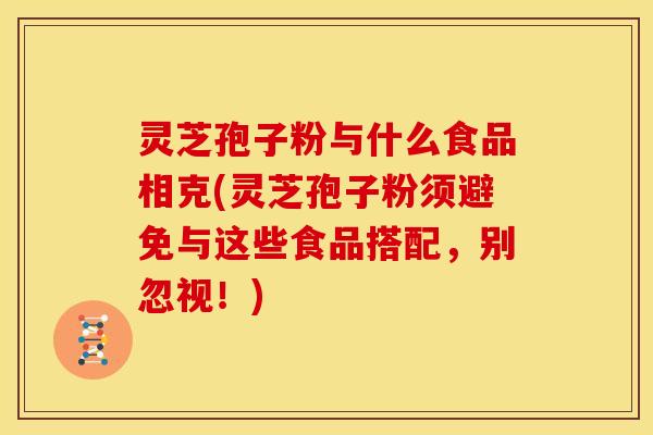 灵芝孢子粉与什么食品相克(灵芝孢子粉须避免与这些食品搭配，别忽视！)