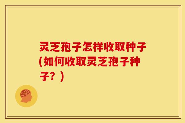 灵芝孢子怎样收取种子(如何收取灵芝孢子种子?)