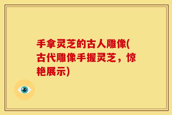 手拿灵芝的古人雕像(古代雕像手握灵芝，惊艳展示)