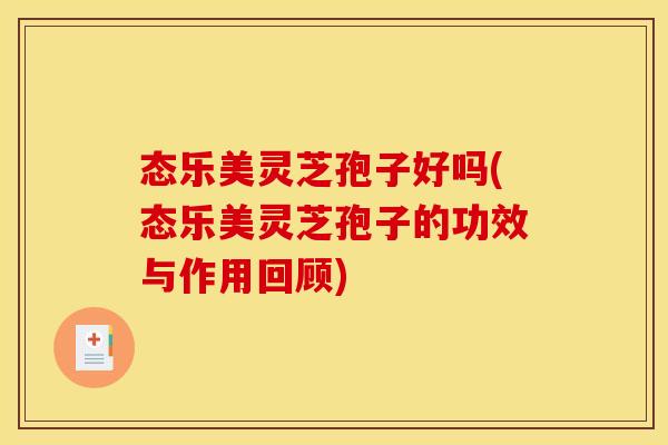 态乐美灵芝孢子好吗(态乐美灵芝孢子的功效与作用回顾)