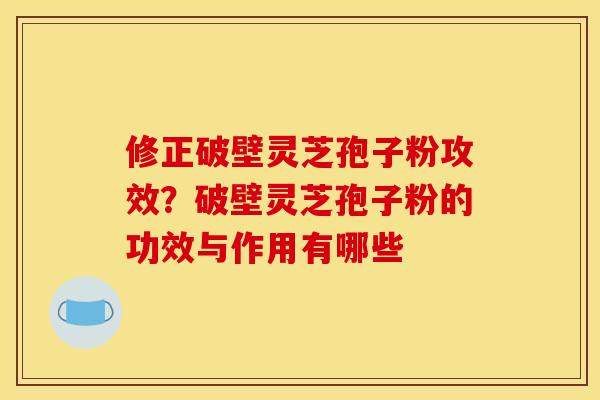 修正破壁灵芝孢子粉攻效?破壁灵芝孢子粉的功效与作用有哪些