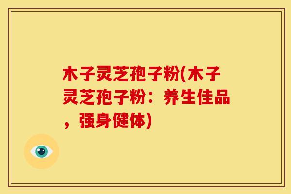 木子灵芝孢子粉(木子灵芝孢子粉:养生佳品,强身健体)