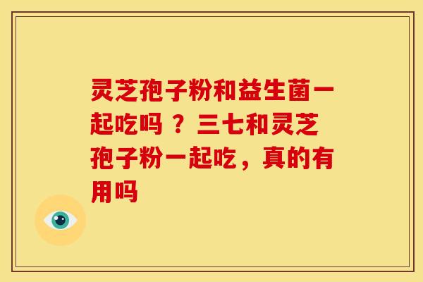 灵芝孢子粉和益生菌一起吃吗 ？三七和灵芝孢子粉一起吃，真的有用吗