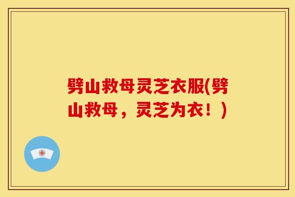 劈山救母灵芝衣服(劈山救母，灵芝为衣！)