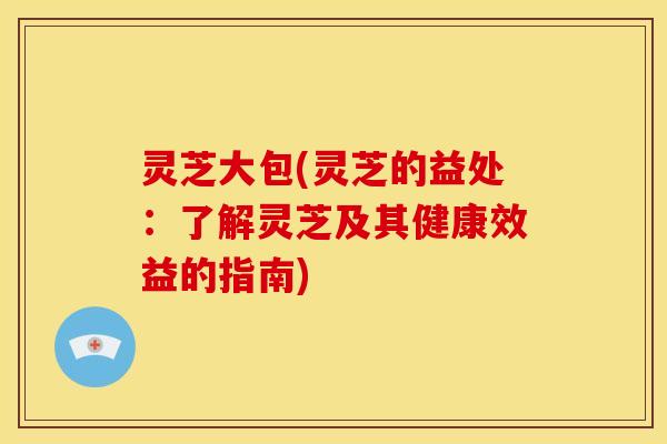 灵芝大包(灵芝的益处:了解灵芝及其健康效益的指南)