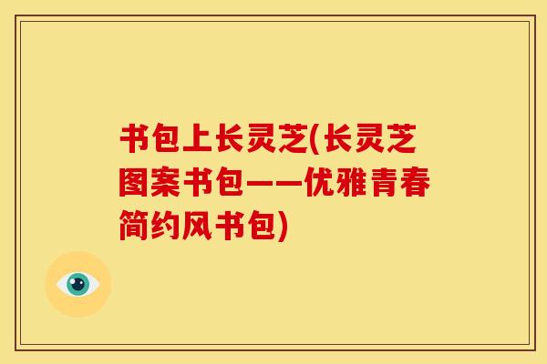 书包上长灵芝(长灵芝图案书包——优雅青春简约风书包)