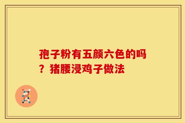 孢子粉有五颜六色的吗？猪腰浸鸡子做法
