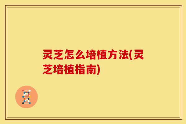 灵芝怎么培植方法(灵芝培植指南)