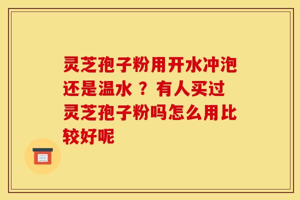 灵芝孢子粉用开水冲泡还是温水 ?有人买过灵芝孢子粉吗怎么用比较好呢