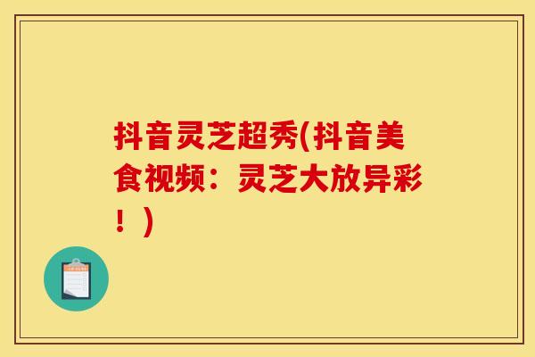 抖音灵芝超秀(抖音美食视频:灵芝大放异彩!)