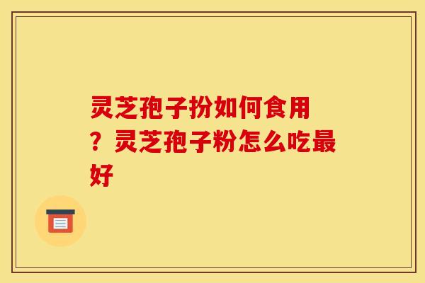 灵芝孢子扮如何食用 ?灵芝孢子粉怎么吃最好