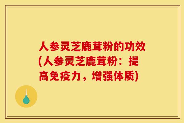人参灵芝鹿茸粉的功效(人参灵芝鹿茸粉:提高免疫力,增强体质)