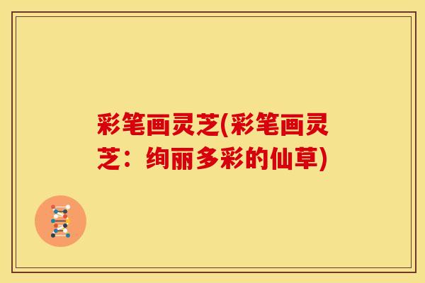 彩笔画灵芝(彩笔画灵芝：绚丽多彩的仙草)