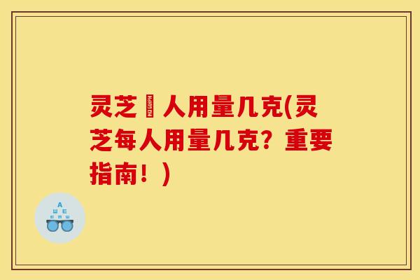 灵芝毎人用量几克(灵芝每人用量几克?重要指南!)