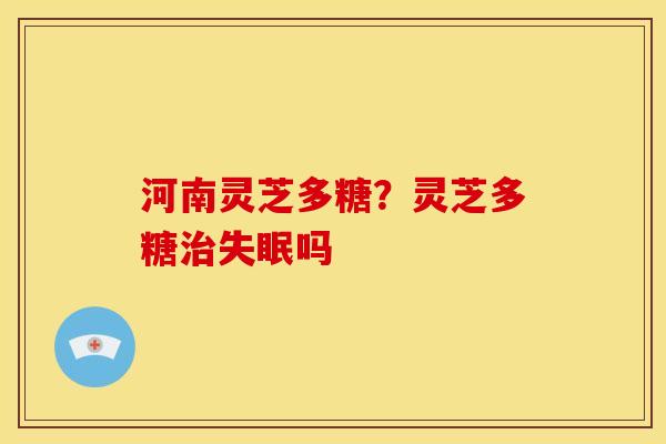 河南灵芝多糖?灵芝多糖治失眠吗