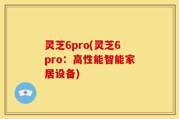 灵芝6pro(灵芝6pro:高性能智能家居设备)