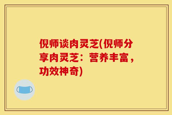 倪师谈肉灵芝(倪师分享肉灵芝:营养丰富,功效神奇)