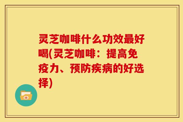 灵芝咖啡什么功效最好喝(灵芝咖啡:提高免疫力、预防疾病的好选择)