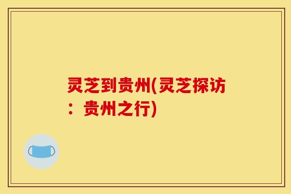 灵芝到贵州(灵芝探访:贵州之行)