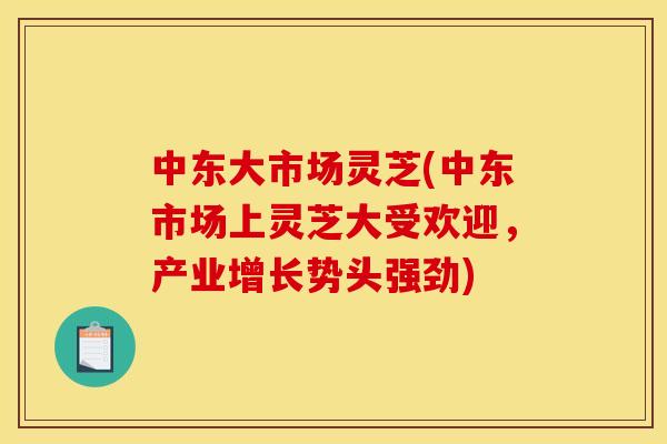 中东大市场灵芝(中东市场上灵芝大受欢迎,产业增长势头强劲)